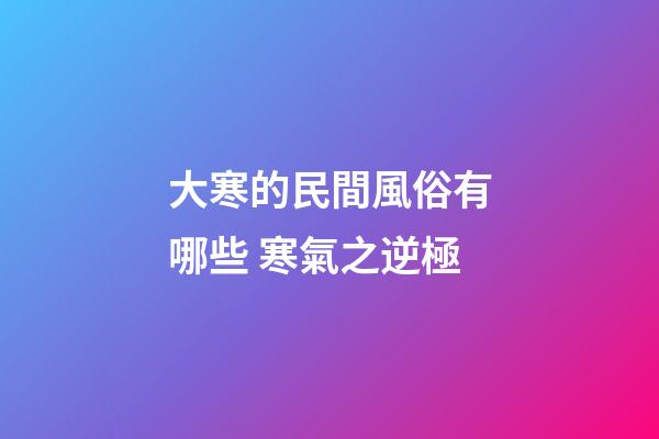 大寒的民間風俗有哪些 寒氣之逆極